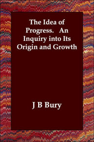 The Idea of Progress. An Inquiry into Its Origin and Growth J B Bury Author