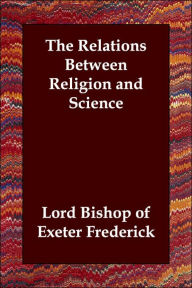 The Relations Between Religion and Science Lord Bishop of Exeter Frederick Author