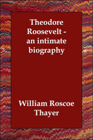 Theodore Roosevelt - an intimate biography William Roscoe Thayer Author