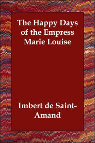 The Happy Days of the Empress Marie Louise Imbert de Saint-Amand Author