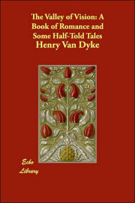 The Valley of Vision: A Book of Romance and Some Half-Told Tales Henry Van Dyke Author