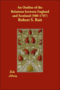 An Outline Of The Relations Between England And Scotland (500-1707) - Robert S. Rait