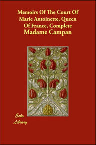 Memoirs of the Court of Marie Antoinette, Queen of France, Complete Madame Jeanne-Louise-Henriette Campan Author
