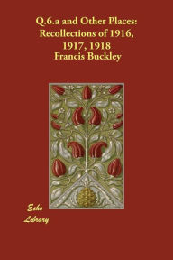 Q.6.a and Other Places: Recollections of 1916, 1917, 1918 Francis Buckley Author
