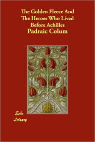 The Golden Fleece And The Heroes Who Lived Before Achilles - Padraic Colum
