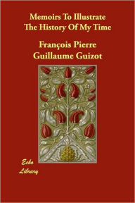 Memoirs To Illustrate The History Of My Time - Francois Pierre Guillaume Guizot