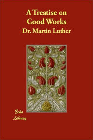 A Treatise on Good Works Martin Luther Author