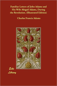 Familiar Letters Of John Adams And His Wife Abigail Adams, During The Revolution. (Illustrated Edition) - Charles Francis Adams