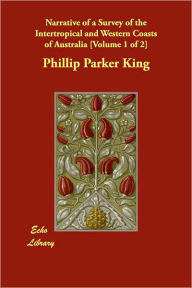 Narrative of a Survey of the Intertropical and Western Coasts of Australia [Volume 1 of 2] - Phillip Parker King