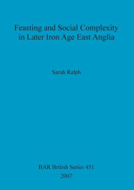 Feasting and Social Complexity in Later Iron Age East Anglia Sarah Ralph Author