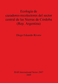 Ecologia de Cazadores-Recolectores Del Sector Central de Las Sierras de Cordoba (Rep. Argentina) - Diego Eduardo Rivero