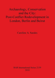 Archaeology, Conservation and the City: Post-Conflict Redevelopment in London, Berlin and Beirut Caroline A. Sandes Author