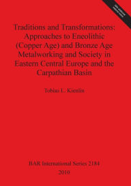 Traditions and Transformations: Approaches to Eneolithic (Copper Age) and Bronze Age Metalworking and Society in Eastern Central Europe and the Carpat