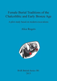 Female Burial Traditions of the Chalcolithic and Early Bronze Age: A pilot study based on modern excavations - British Archaeological Reports