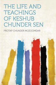 The Life and Teachings of Keshub Chunder Sen - Protap Chunder Mozoomdar