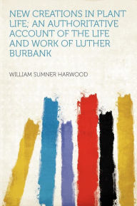 New Creations in Plant Life; An Authoritative Account of the Life and Work of Luther Burbank - William Summer Harwood