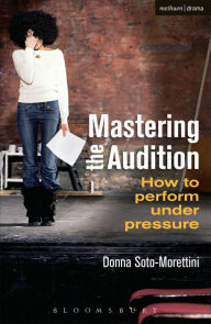 Mastering the Audition: How to Perform under Pressure Donna Soto-Morettini Author