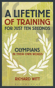 A Lifetime of Training for Just Ten Seconds: Olympians in their own words Richard Witt Author