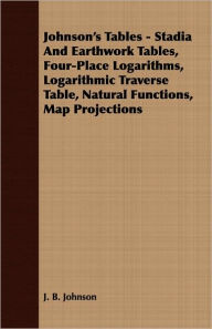 Johnson'S Tables - Stadia And Earthwork Tables, Four-Place Logarithms, Logarithmic Traverse Table, Natural Functions, Map Projections - J. B. Johnson
