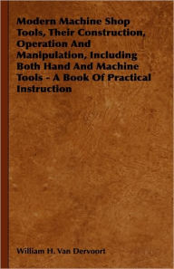Modern Machine Shop Tools, Their Construction, Operation And Manipulation, Including Both Hand And Machine Tools - A Book Of Practical Instruction Wil