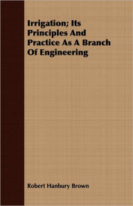 Irrigation; Its Principles and Practice as a Branch of Engineering - Robert Hanbury Brown