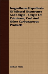 Isogeotherm Hypothesis Of Mineral Occurrence And Origin - Origin Of Petroleum, Coal And Other Carbonaceous Products - William Plotts