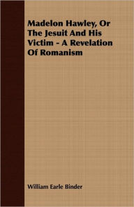 Madelon Hawley, or the Jesuit and His Victim - A Revelation of Romanism William Earle Binder Author