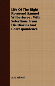 Life of the Right Reverend Samuel Wilberforce: With Selections from His Diaries and Correspondence - A. R. Ashwell
