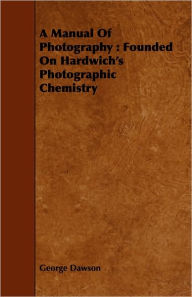 A Manual of Photography: Founded on Hardwich's Photographic Chemistry - George Dawson