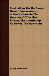 Meditations on the Sacred Heart: Commentary & Meditations on the Devotion of the First Fridays, the Apostleship of Prayer, the Holy Hour - Joseph McDonnell