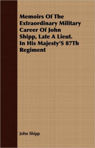 Memoirs of the Extraordinary Military Career of John Shipp, Late a Lieut. in His Majesty's 87th Regiment - John Shipp