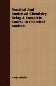 Practical And Analytical Chemistry. Being A Complete Course In Chemical Analysis Henry Trimble Author