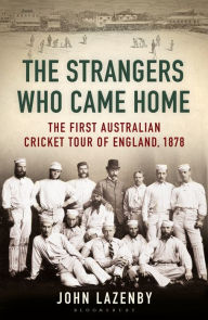 The Strangers Who Came Home: The First Australian Cricket Tour of England John Lazenby Author