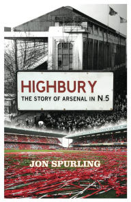 Highbury: The Definitive History of Arsenal at Highbury Stadium Jon Spurling Author