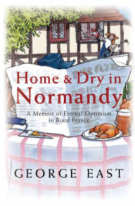 Home & Dry in Normandy: A Memoir Of Eternal Optimism In Rural France George East Author