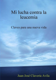 Mi lucha contra la leucemia. Claves para una nueva Vida - Juan José Clavería Avila