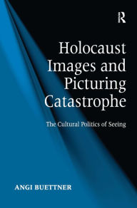 Holocaust Images and Picturing Catastrophe: The Cultural Politics of Seeing Angi Buettner Author