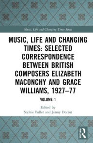 Music, Life and Changing Times: Selected Correspondence Between British Composers Elizabeth Maconchy and Grace Williams, 1927-77: Volume 1 Sophie Full