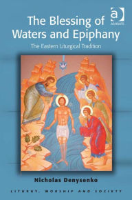 The Blessing of Waters and Epiphany: The Eastern Liturgical Tradition - Nicholas E Denysenko