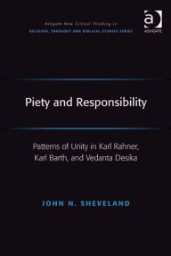 Piety and Responsibility: Patterns of Unity in Karl Rahner, Karl Barth, and Vedanta Desika - John N Sheveland