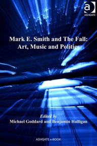 Mark E. Smith and The Fall: Art, Music and Politics - Michael Goddard
