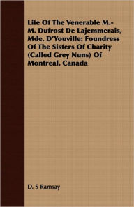 Life of the Venerable M.-M. Dufrost de Lajemmerais, Mde. D'Youville: Foundress of the Sisters of Charity (Called Grey Nuns) of Montreal, Canada - D. S. Ramsay