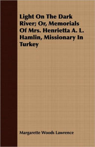 Light on the Dark River; Or, Memorials of Mrs. Henrietta A. L. Hamlin, Missionary in Turkey - Margarette Woods Lawrence