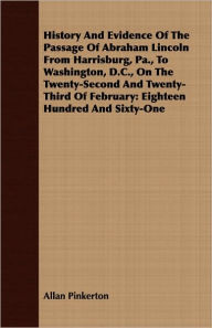 History and Evidence of the Passage of Abraham Lincoln from Harrisburg, Pa., to Washington, D.C., on the Twenty-Second and Twenty-Third of February: E - Allan Pinkerton