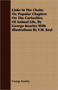 Links in the Chain; Or, Popular Chapters on the Curiosities of Animal Life, by George Kearley with Illustrations by F.W. Keyl George Kearley Author