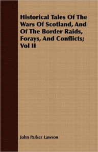 Historical Tales of the Wars of Scotland, and of the Border Raids, Forays, and Conflicts; Vol II - John Parker Lawson