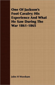 One Of Jackson's Foot Cavalry; His Experience And What He Saw During The War 1861-1865 - John H Worsham