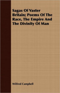 Sagas Of Vaster Britain; Poems Of The Race, The Empire And The Divinity Of Man - Wilfred Campbell