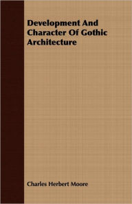 Development And Character Of Gothic Architecture Charles Herbert Moore Author