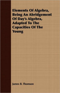 Elements Of Algebra, Being An Abridgement Of Day's Algebra, Adapted To The Capacities Of The Young James B. Thomson Author
